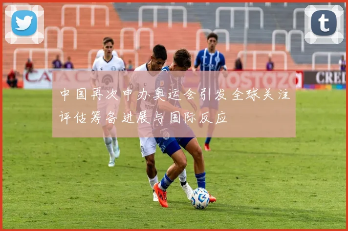 中国再次申办奥运会引发全球关注评估筹备进展与国际反应