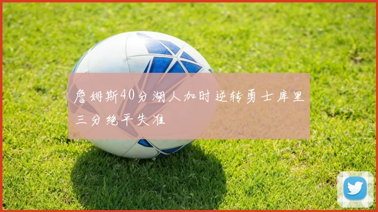 詹姆斯40分湖人加时逆转勇士库里三分绝平失准