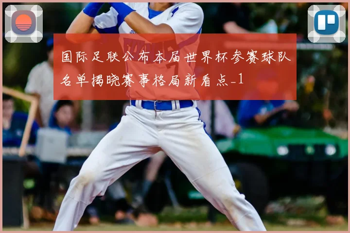 国际足联公布本届世界杯参赛球队名单揭晓赛事格局新看点_1