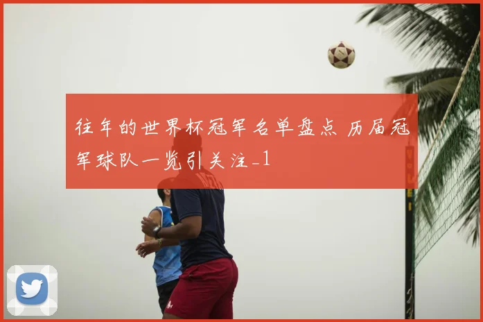 往年的世界杯冠军名单盘点 历届冠军球队一览引关注_1