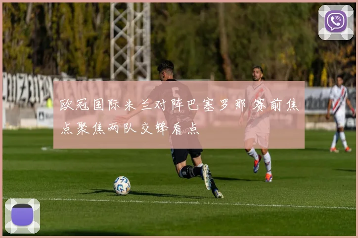 欧冠国际米兰对阵巴塞罗那 赛前焦点聚焦两队交锋看点