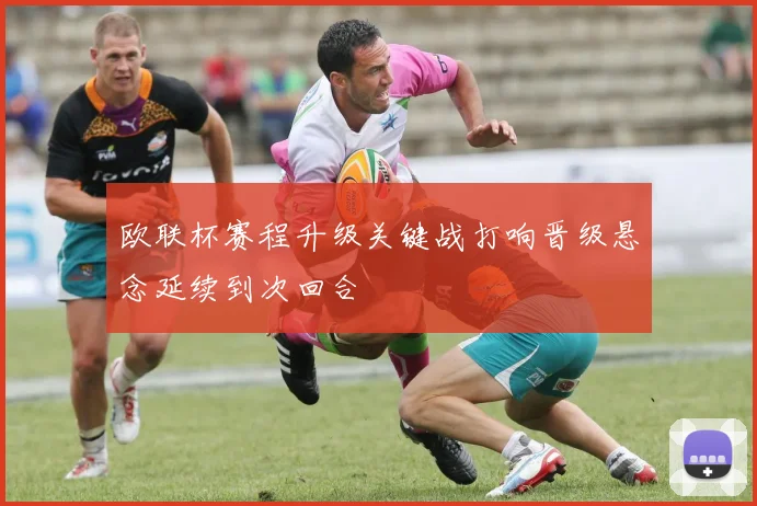 欧联杯赛程升级关键战打响晋级悬念延续到次回合