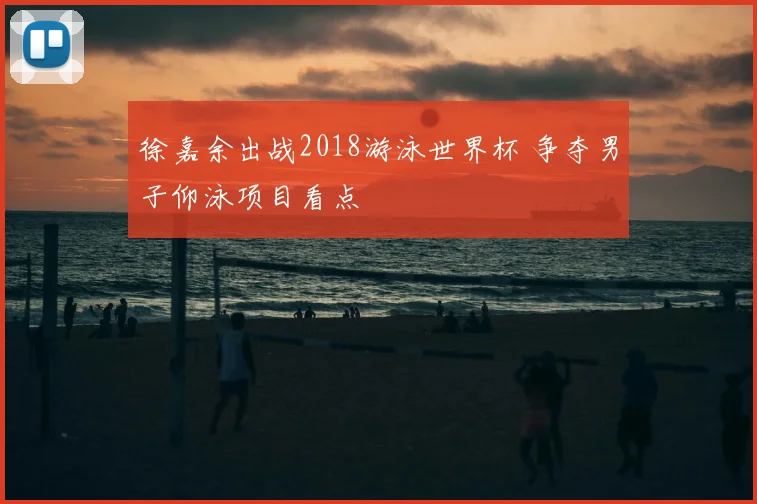 徐嘉余出战2018游泳世界杯 争夺男子仰泳项目看点