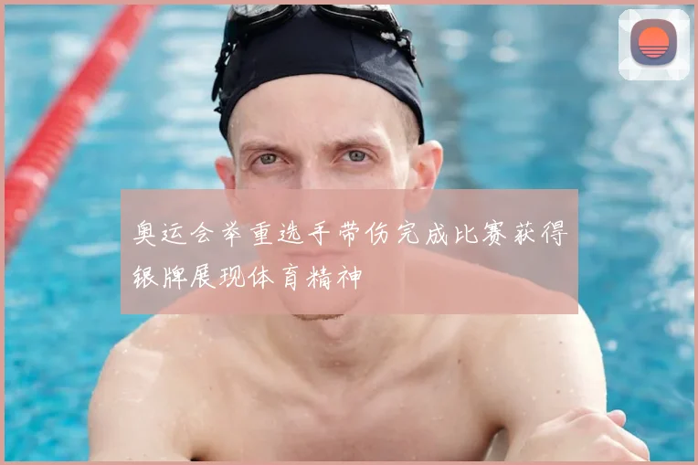 奥运会举重选手带伤完成比赛获得银牌展现体育精神