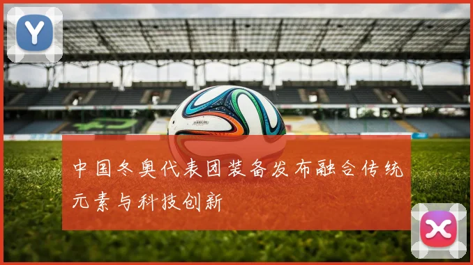 中国冬奥代表团装备发布融合传统元素与科技创新