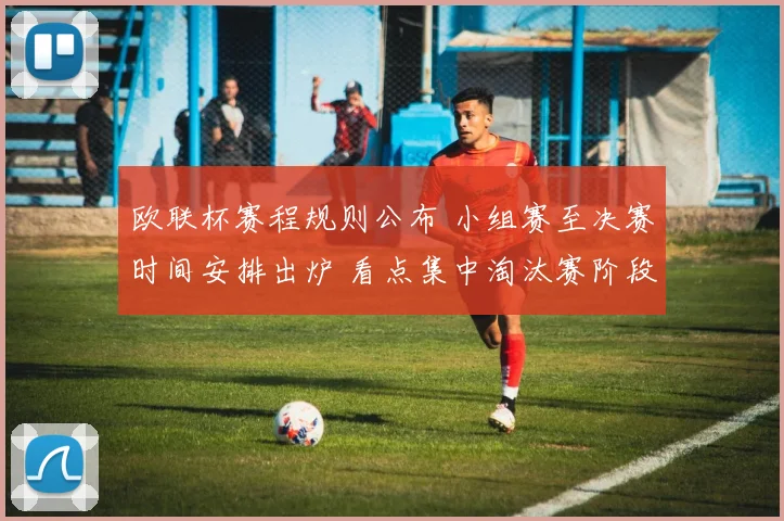 欧联杯赛程规则公布 小组赛至决赛时间安排出炉 看点集中淘汰赛阶段