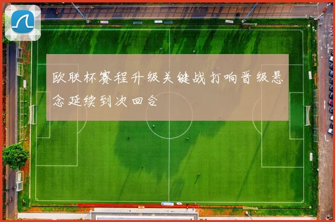 欧联杯赛程升级关键战打响晋级悬念延续到次回合