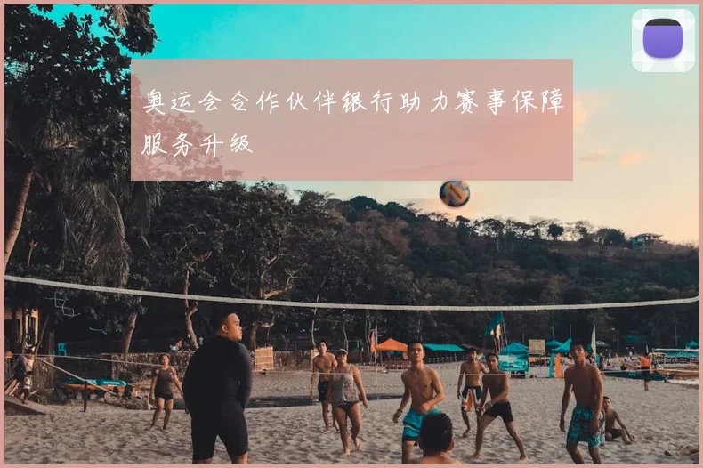 奥运会合作伙伴银行助力赛事保障服务升级
