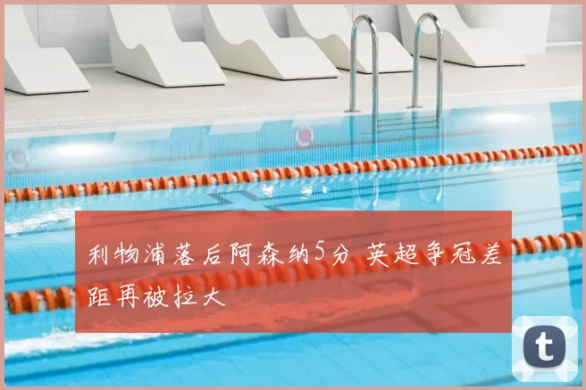 利物浦落后阿森纳5分 英超争冠差距再被拉大