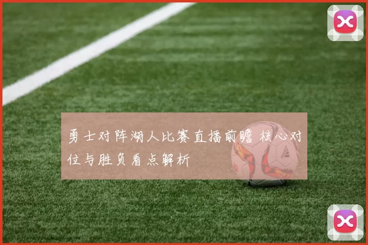 勇士对阵湖人比赛直播前瞻 核心对位与胜负看点解析