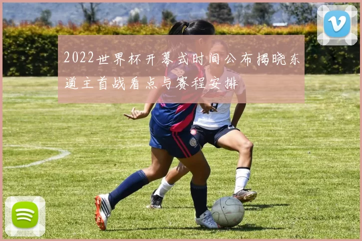 2022世界杯开幕式时间公布揭晓东道主首战看点与赛程安排