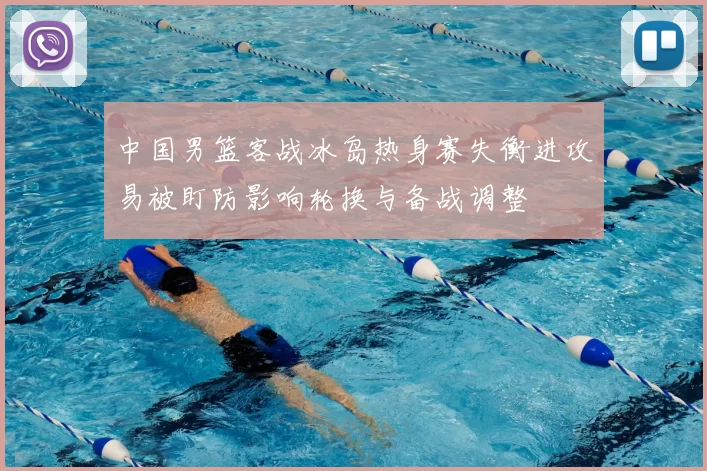 中国男篮客战冰岛热身赛失衡进攻易被盯防影响轮换与备战调整