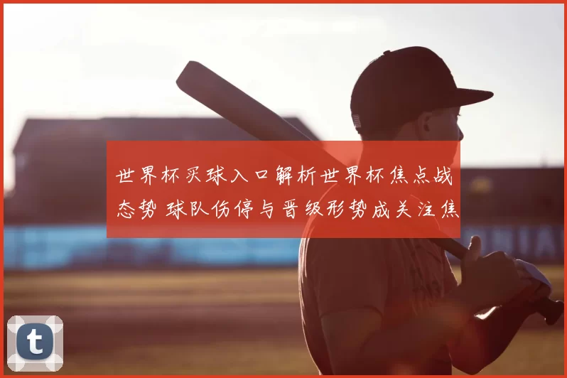 世界杯买球入口解析世界杯焦点战态势 球队伤停与晋级形势成关注焦点