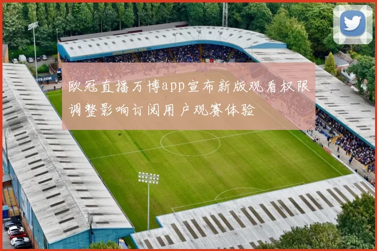 欧冠直播万博app宣布新版观看权限调整影响订阅用户观赛体验
