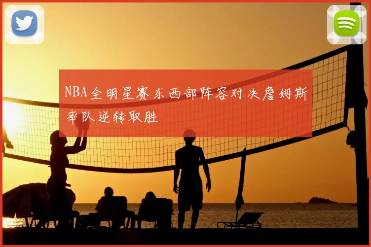 NBA全明星赛东西部阵容对决詹姆斯率队逆转取胜