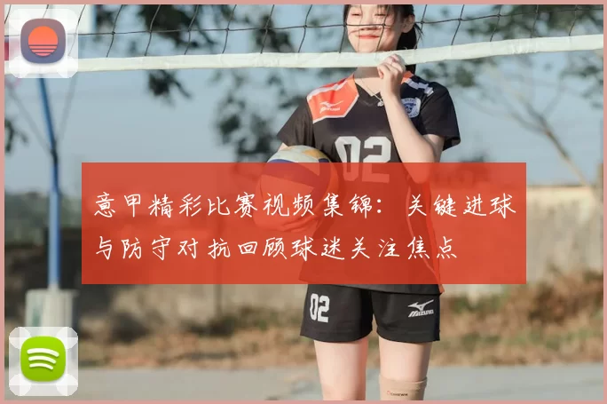 意甲精彩比赛视频集锦：关键进球与防守对抗回顾球迷关注焦点
