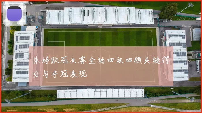 朱婷欧冠决赛全场回放回顾关键得分与夺冠表现
