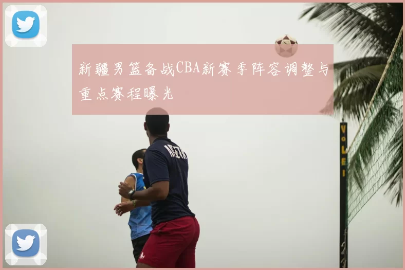 新疆男篮备战CBA新赛季阵容调整与重点赛程曝光