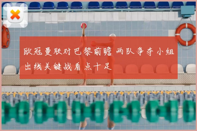 欧冠曼联对巴黎前瞻 两队争夺小组出线关键战看点十足