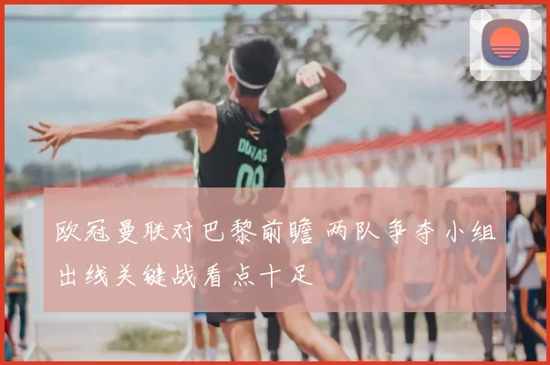 欧冠曼联对巴黎前瞻 两队争夺小组出线关键战看点十足