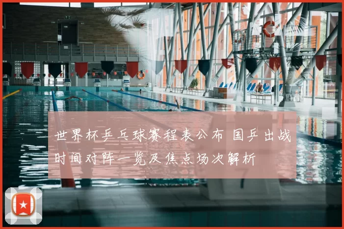 世界杯乒乓球赛程表公布 国乒出战时间对阵一览及焦点场次解析