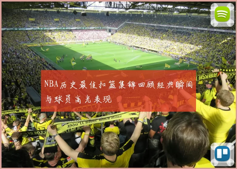 NBA历史最佳扣篮集锦回顾经典瞬间与球员高光表现