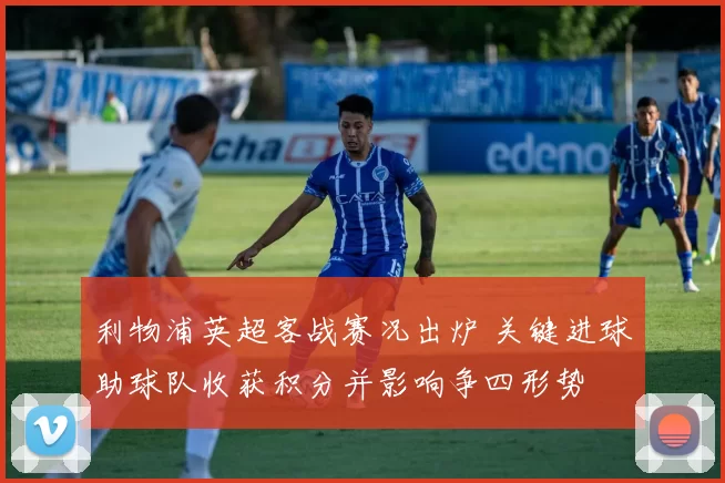 利物浦英超客战赛况出炉 关键进球助球队收获积分并影响争四形势