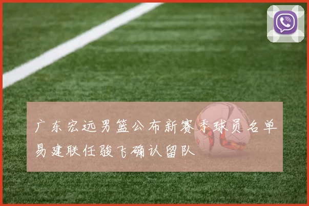 广东宏远男篮公布新赛季球员名单易建联任骏飞确认留队