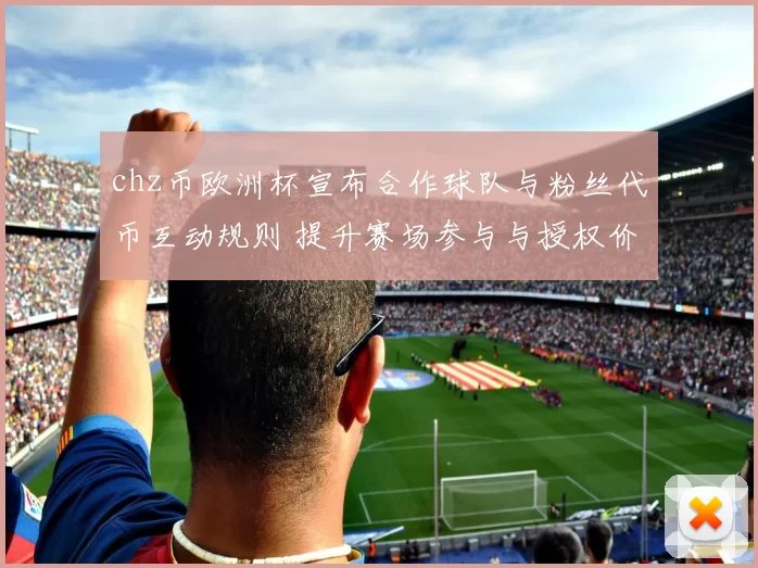 chz币欧洲杯宣布合作球队与粉丝代币互动规则 提升赛场参与与授权价值