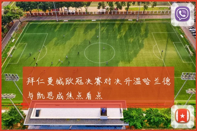 拜仁曼城欧冠决赛对决升温哈兰德与凯恩成焦点看点