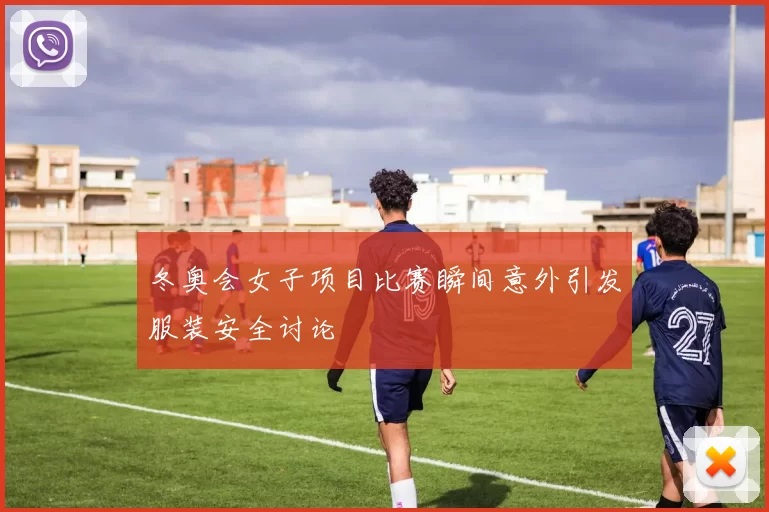 冬奥会女子项目比赛瞬间意外引发服装安全讨论