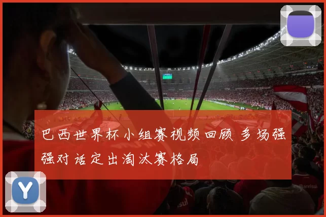 巴西世界杯小组赛视频回顾 多场强强对话定出淘汰赛格局