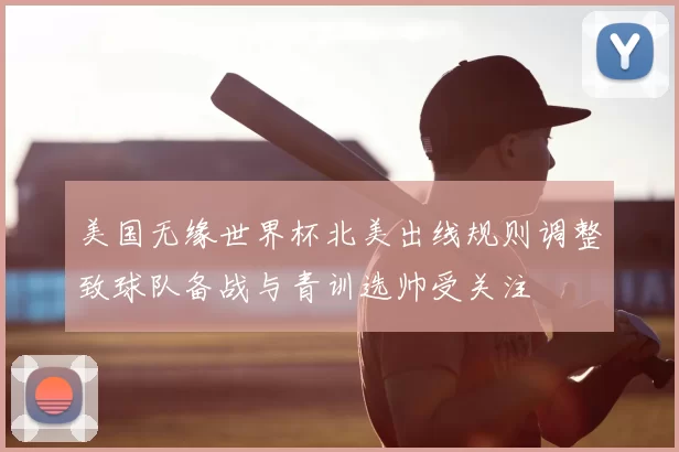 美国无缘世界杯北美出线规则调整致球队备战与青训选帅受关注
