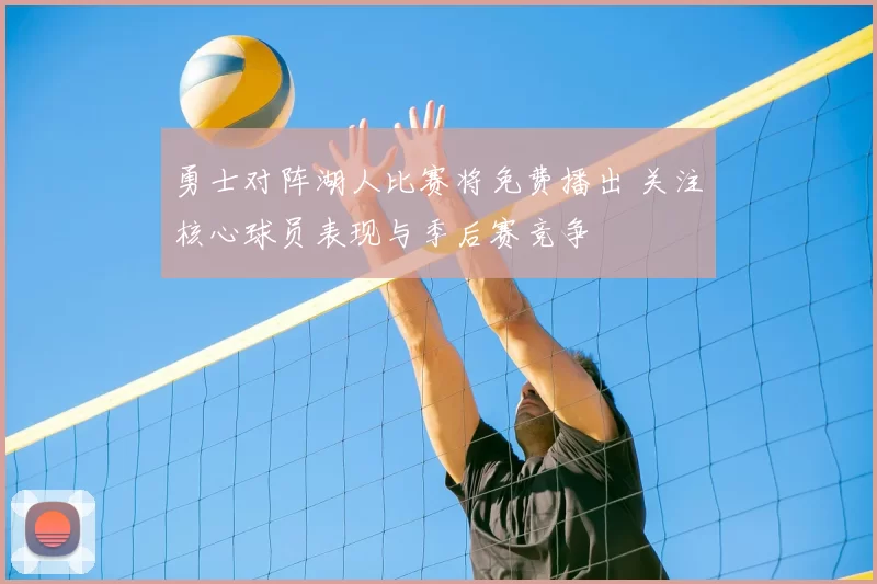 勇士对阵湖人比赛将免费播出 关注核心球员表现与季后赛竞争