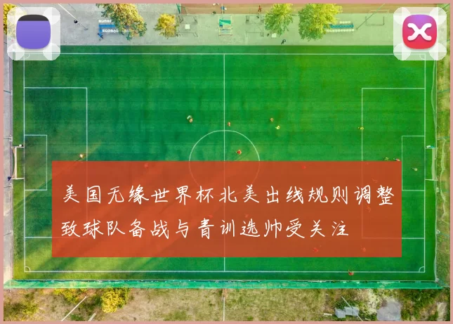 美国无缘世界杯北美出线规则调整致球队备战与青训选帅受关注