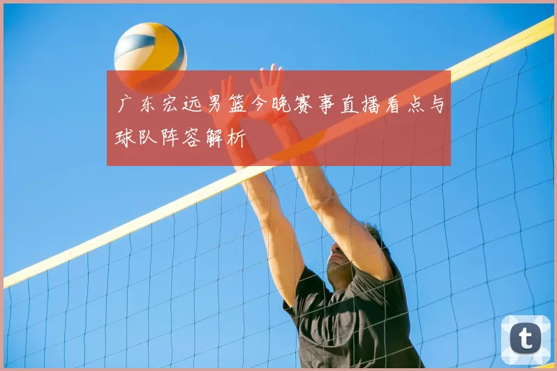 广东宏远男篮今晚赛事直播看点与球队阵容解析