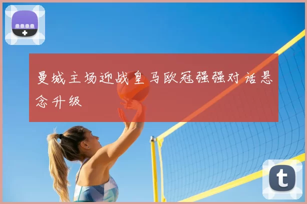 曼城主场迎战皇马欧冠强强对话悬念升级