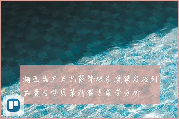 梅西离开后巴萨锋线引援锁定格列兹曼与登贝莱新赛季前景分析
