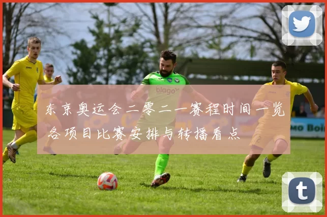 东京奥运会二零二一赛程时间一览 各项目比赛安排与转播看点