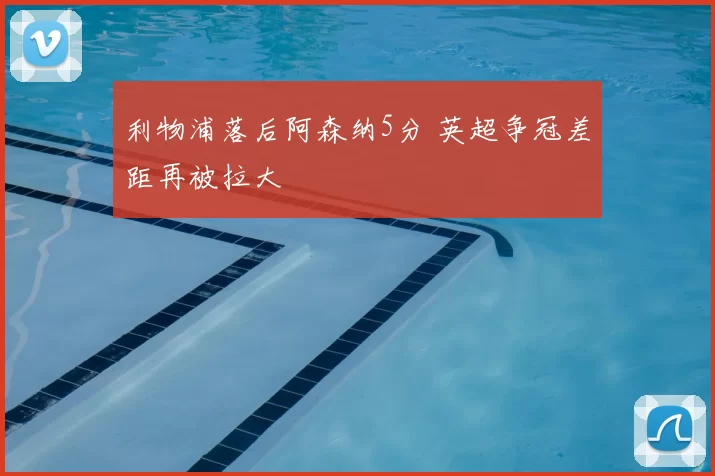利物浦落后阿森纳5分 英超争冠差距再被拉大