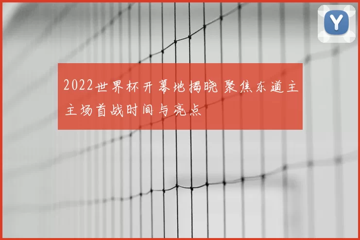 2022世界杯开幕地揭晓 聚焦东道主主场首战时间与亮点