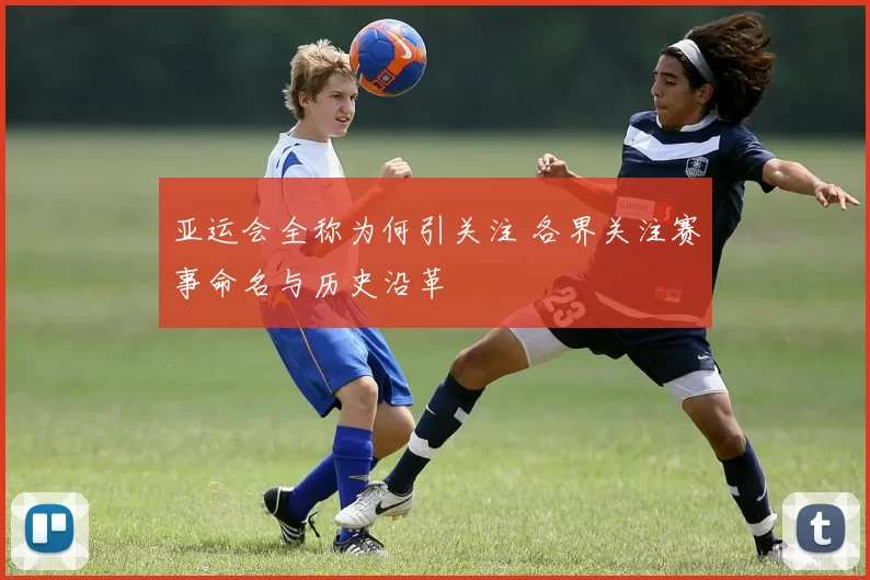 亚运会全称为何引关注 各界关注赛事命名与历史沿革