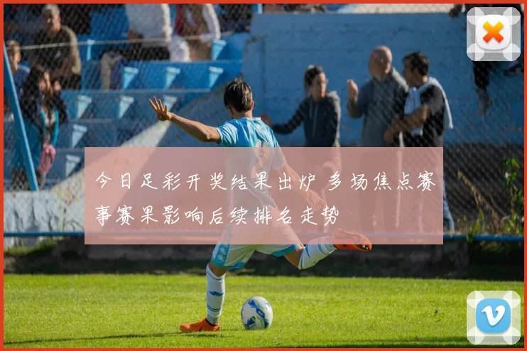今日足彩开奖结果出炉 多场焦点赛事赛果影响后续排名走势