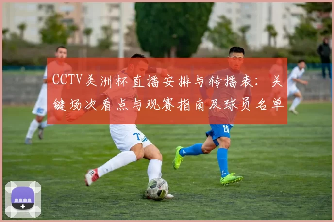 CCTV美洲杯直播安排与转播表：关键场次看点与观赛指南及球员名单