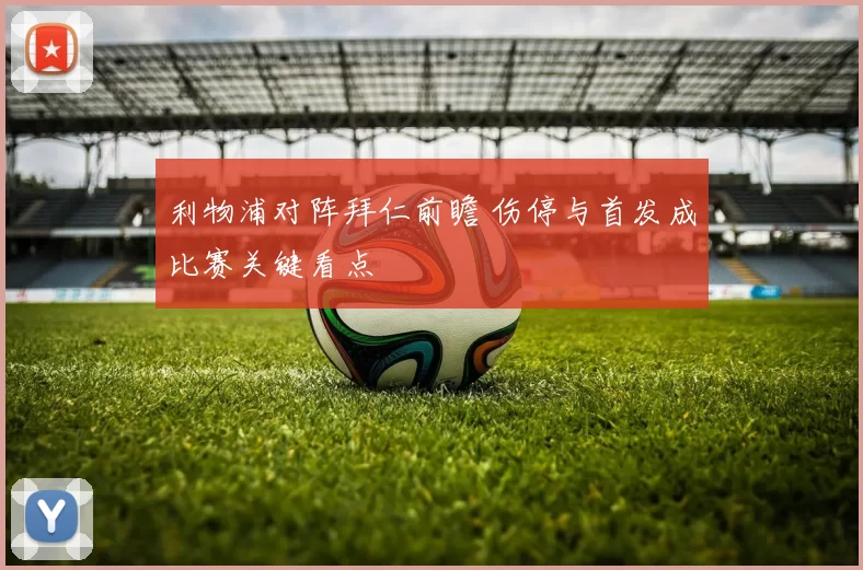 利物浦对阵拜仁前瞻 伤停与首发成比赛关键看点