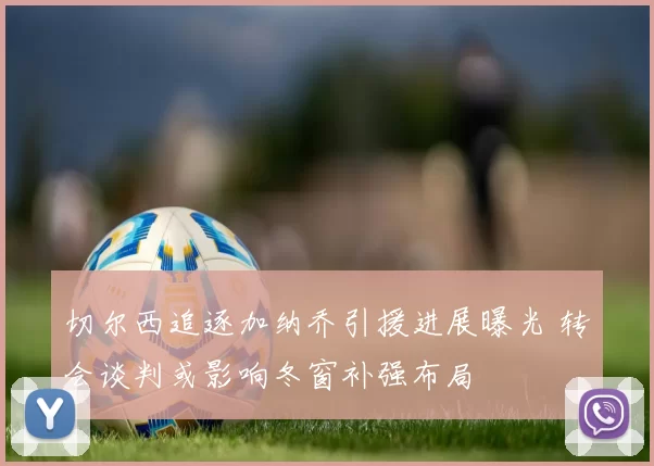 切尔西追逐加纳乔引援进展曝光 转会谈判或影响冬窗补强布局