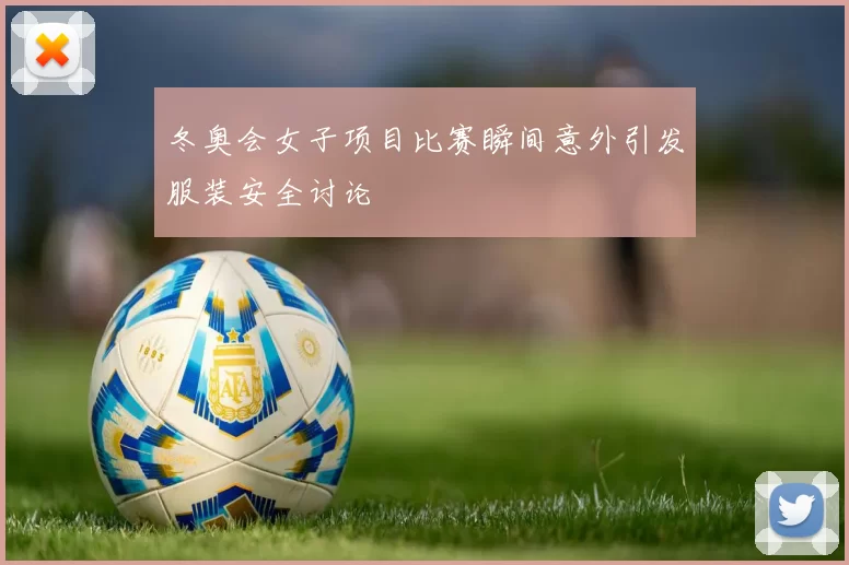 冬奥会女子项目比赛瞬间意外引发服装安全讨论
