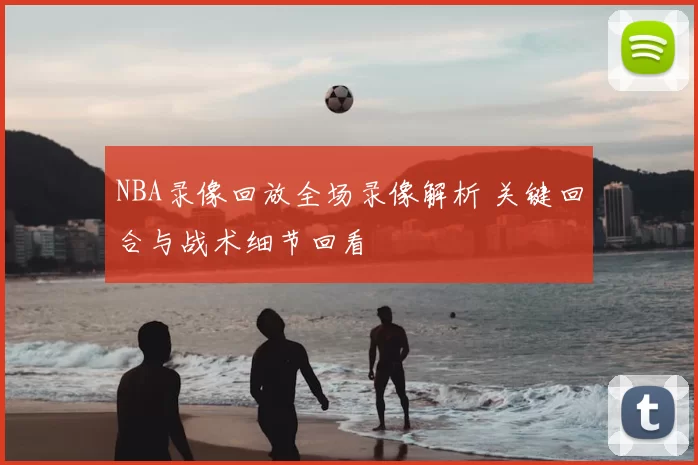 NBA录像回放全场录像解析 关键回合与战术细节回看