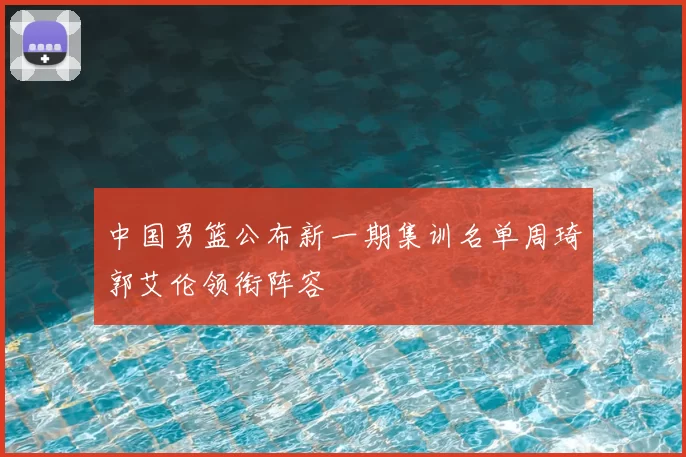 中国男篮公布新一期集训名单周琦郭艾伦领衔阵容