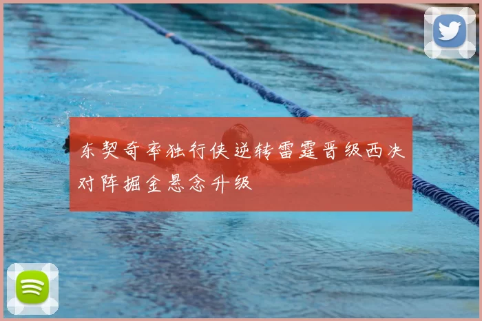 东契奇率独行侠逆转雷霆晋级西决对阵掘金悬念升级